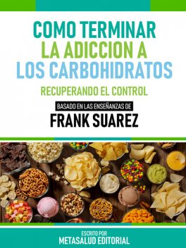 Cómo Terminar La Adicción A Los Carbohidratos – Basado En Las Enseñanzas De Frank Suarez, Metasalud Editorial