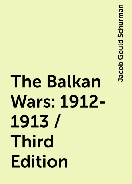 The Balkan Wars: 1912-1913 / Third Edition, Jacob Gould Schurman