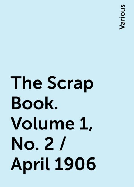 The Scrap Book. Volume 1, No. 2 / April 1906, Various