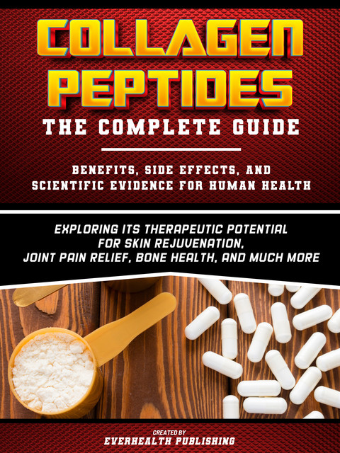Collagen Peptides: The Complete Guide – Exploring Its Therapeutic Potential For Skin Rejuvenation, Joint Pain Relief, Bone Health, And Much More, Everhealth Publishing