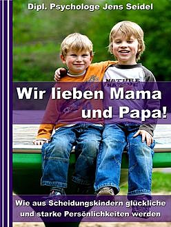 Wir lieben Papa und Mama! - Wie aus Scheidungskindern glückliche und starke Persönlichkeiten werden, Dipl. Psychologe Jens Seidel