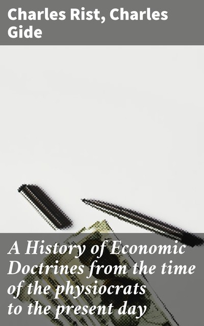 A History of Economic Doctrines from the time of the physiocrats to the present day, Charles Rist, Charles Gide
