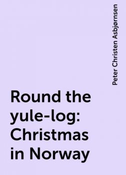 Round the yule-log: Christmas in Norway, Peter Christen Asbjørnsen