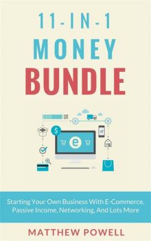 11-In-1 Money Bundle: Starting Your Own Business With E-Commerce, Passive Income, Networking, And Lots More, Matthew Powell