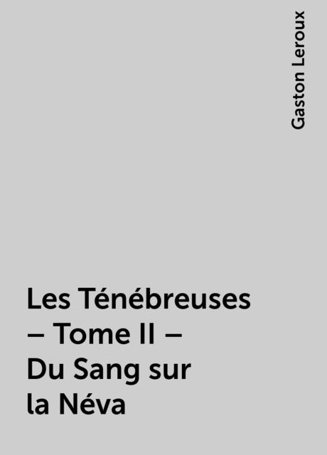 Les Ténébreuses – Tome II – Du Sang sur la Néva, Gaston Leroux