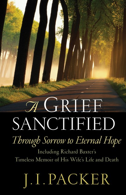 A Grief Sanctified (Including Richard Baxter's Timeless Memoir of His Wife's Life and Death), J.I. Packer