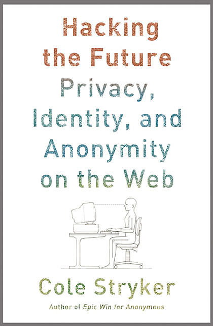 Hacking the Future: Privacy, Identity and Anonymity on the Web, Cole Stryker