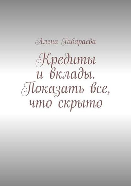 Кредиты и вклады. Показать все, что скрыто, Алена Габараева