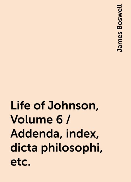 Life of Johnson, Volume 6 / Addenda, index, dicta philosophi, etc., James Boswell