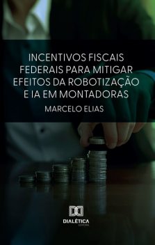 Incentivos Fiscais Federais para Mitigar Efeitos da Robotização e IA em Montadoras, Marcelo Elias