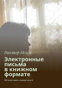 Электронные письма в книжном формате. Об этом знаем только ты и я, Виктор Исаев