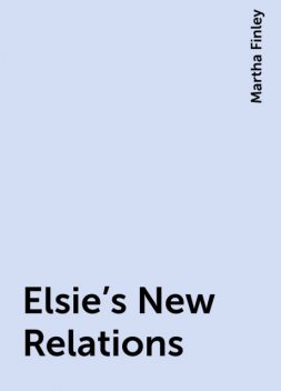 Elsie's New Relations, Martha Finley