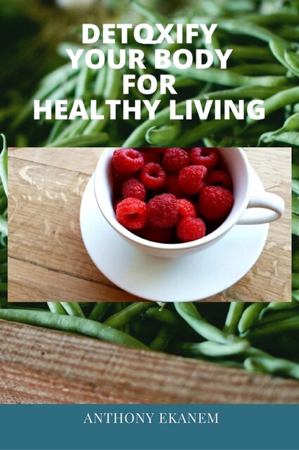 Detoxify Your Body for Healthy Living, Anthony Ekanem