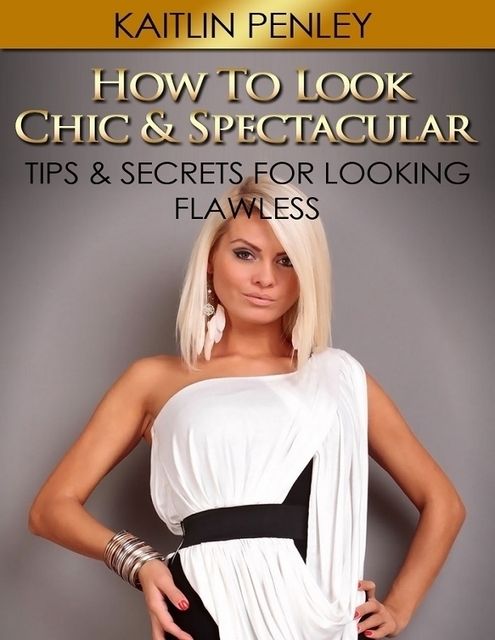How to Look Chic & Spectacular: Tips & Secrets for Looking Flawless, Kaitlin Penley