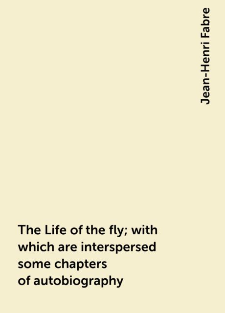The Life of the fly; with which are interspersed some chapters of autobiography, Jean-Henri Fabre