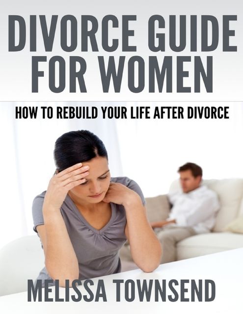 Divorce Guide for Women – How to Rebuild Your Life After Divorce, Melissa Townsend