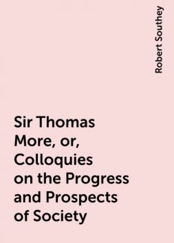 Sir Thomas More, or, Colloquies on the Progress and Prospects of Society, Robert Southey