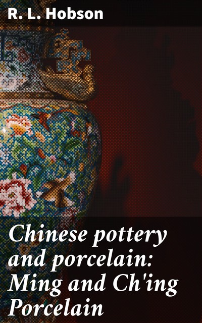 Chinese pottery and porcelain: Ming and Ch'ing Porcelain, R.L. Hobson