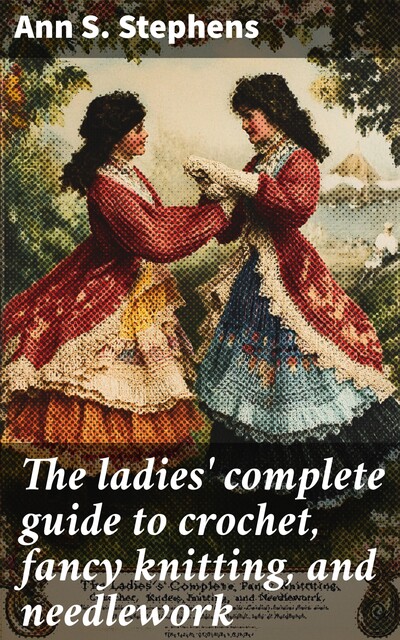 The ladies' complete guide to crochet, fancy knitting, and needlework, Ann S. Stephens