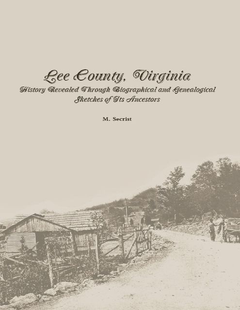 Lee County, Virginia: History Revealed Through Biographical and Genealogical Sketches of Its Ancestors, M.Secrist