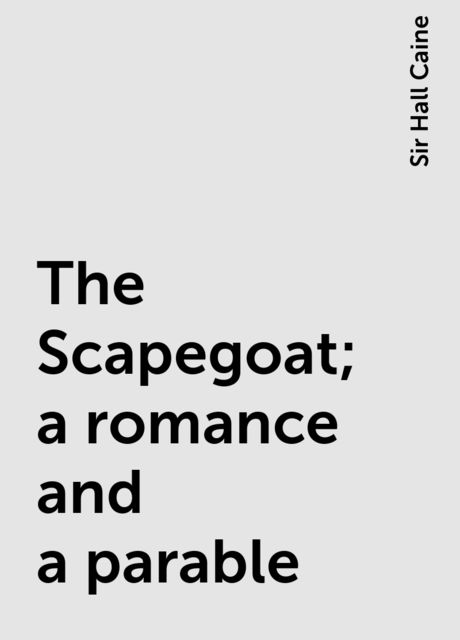 The Scapegoat; a romance and a parable, Sir Hall Caine