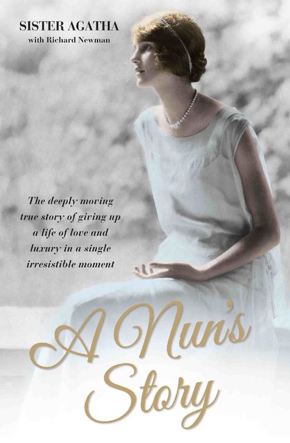 A Nun's Story - The Deeply Moving True Story of Giving Up a Life of Love and Luxury in a Single Irresistible Moment, Richard Newman, Sister Agatha