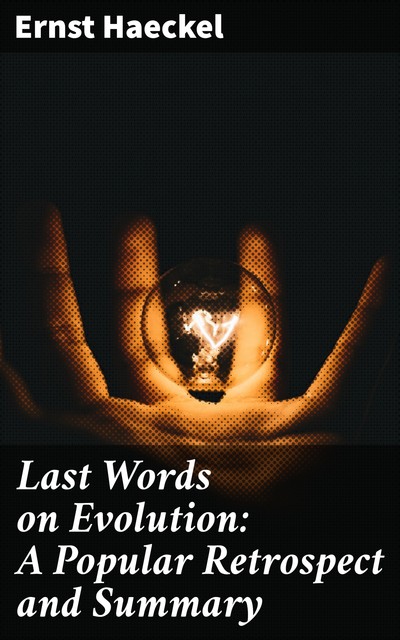 Last Words on Evolution: A Popular Retrospect and Summary, Ernst Haeckel