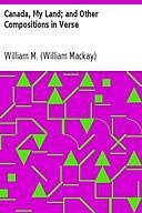 Canada, My Land; and Other Compositions in Verse, William M. MacKeracher