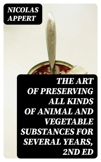 The Art of Preserving All Kinds of Animal and Vegetable Substances for Several Years, 2nd ed, Nicolas Appert