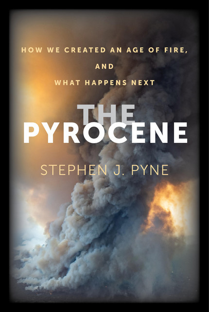 The Pyrocene, Stephen J.Pyne