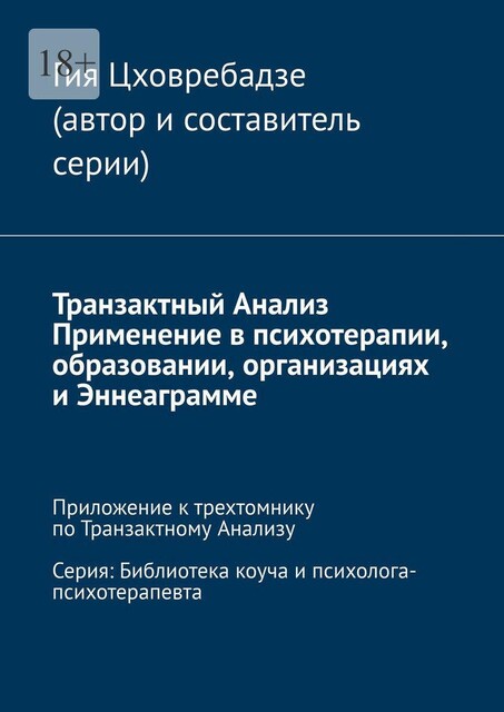 Транзактный Анализ. Применение в психотерапии, образовании, организациях и Эннеаграмме. Приложение к трехтомнику по Транзактному Анализу. Серия: Библиотека коуча и психолога-психотерапевта, Гия Цховребадзе