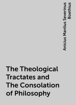 The Theological Tractates and The Consolation of Philosophy, Anicius Manlius Severinus Boethius