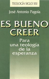 Es Bueno Creer. Para Una Teología De La Esperanza, José Antonio Pagola