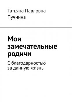 Мои замечательные родичи. С благодарностью за данную жизнь, Татьяна Пучнина