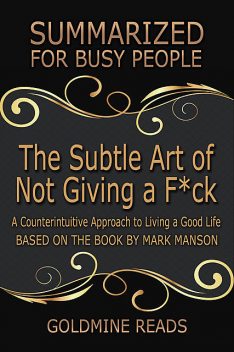 The Subtle Art of Not Giving a F*ck: Summarized for Busy People: A Counterintuitive Approach to Living a Good Life: Based on the Book by Mark Manson, Goldmine Reads