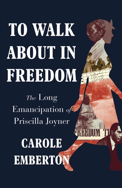 To Walk About in Freedom: The Long Emancipation of Priscilla Joyner, Carole Emberton