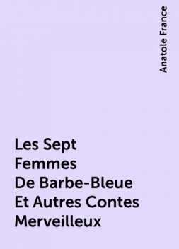 Les Sept Femmes De Barbe-Bleue Et Autres Contes Merveilleux, Anatole France