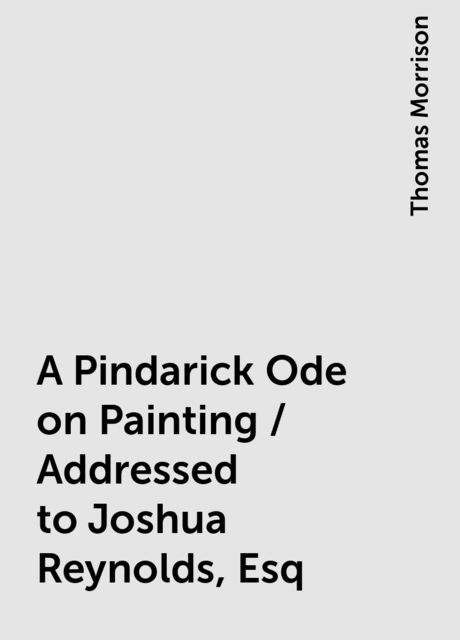 A Pindarick Ode on Painting / Addressed to Joshua Reynolds, Esq, Thomas Morrison