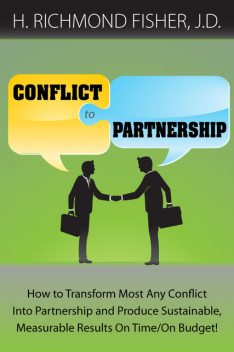 Conflict to Partnership: How to Transform Most Any Conflict Into Partnership and Produce Sustainable, Measurable Results On Time/On Budget, H. Richmond Fisher