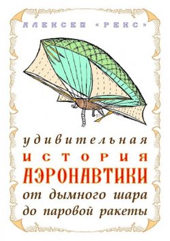 Удивительная история аэронавтики от дымного шара до паровой ракеты, Алексей «Рекс»