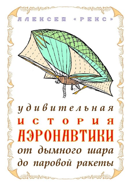 Удивительная история аэронавтики от дымного шара до паровой ракеты, Алексей «Рекс»