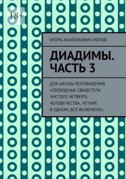 Диадимы. Часть 3. Для школы ясновидения «Свободные свидетели чистого четверга человечества, четыре в одном, все включено», Игорь Попов