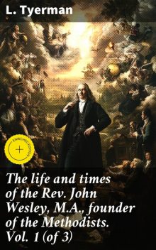 The life and times of the Rev. John Wesley, M.A., founder of the Methodists. Vol. 1 (of 3), L. Tyerman