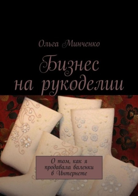 Бизнес на рукоделии. О том, как я продавала валенки в Интернете, Ольга Минченко