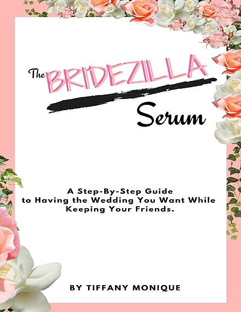 The Bridezilla Serum – A Step By Step Guide to Having the Wedding You Want While Keeping Your Friends, Tiffany Monique