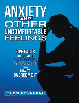 Anxiety and Other Uncomfortable Feelings: Five Facts About Your Anxiety and How to Overcome It, Clem Kelleher