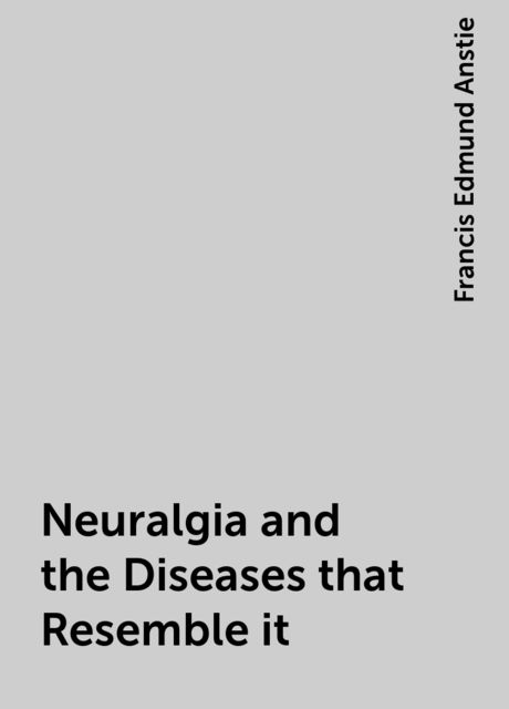 Neuralgia and the Diseases that Resemble it, Francis Edmund Anstie