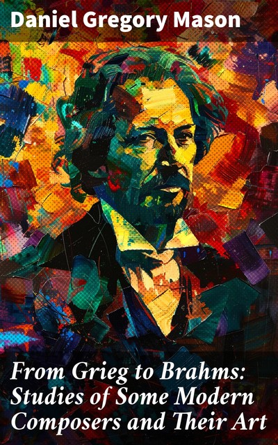 From Grieg to Brahms: Studies of Some Modern Composers and Their Art, Daniel Gregory Mason