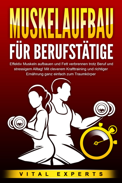MUSKELAUFBAU FÜR BERUFSTÄTIGE: Effektiv Muskeln aufbauen und Fett verbrennen trotz Beruf und stressigem Alltag! Mit cleverem Krafttraining und richtiger Ernährung ganz einfach zum Traumkörper, Vital Experts