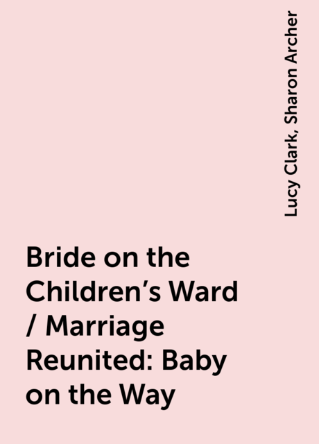Bride on the Children's Ward / Marriage Reunited: Baby on the Way, Lucy Clark, Sharon Archer